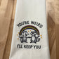 Kitchen towel - You’re Weird - I’ll Keep You